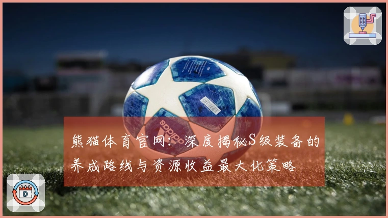 熊猫体育官网：深度揭秘S级装备的养成路线与资源收益最大化策略