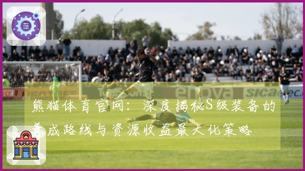 熊猫体育官网：深度揭秘S级装备的养成路线与资源收益最大化策略