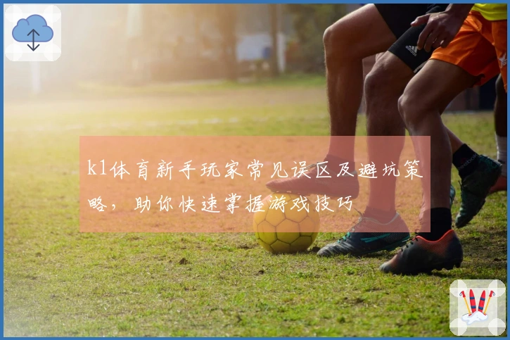 k1体育新手玩家常见误区及避坑策略，助你快速掌握游戏技巧