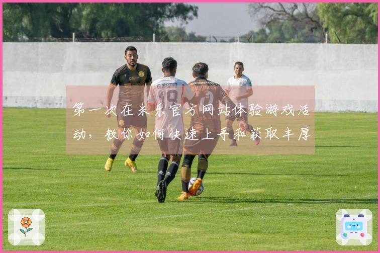 第一次在米乐官方网站体验游戏活动，教你如何快速上手和获取丰厚奖励