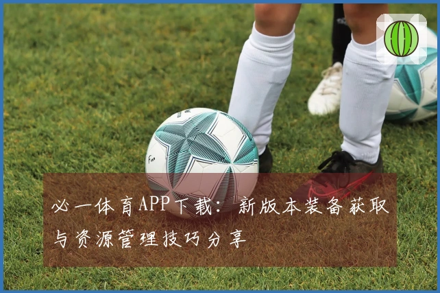 必一体育APP下载：新版本装备获取与资源管理技巧分享