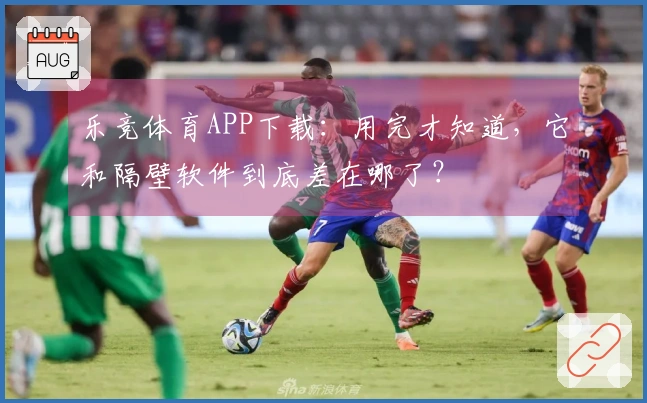 乐竞体育APP下载：用完才知道，它和隔壁软件到底差在哪了？