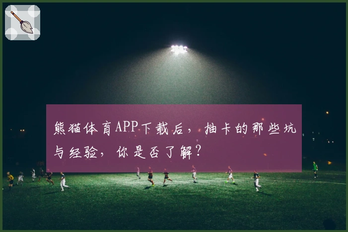熊猫体育APP下载后，抽卡的那些坑与经验，你是否了解？