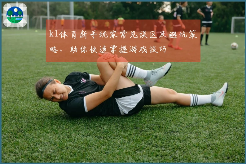 k1体育新手玩家常见误区及避坑策略，助你快速掌握游戏技巧