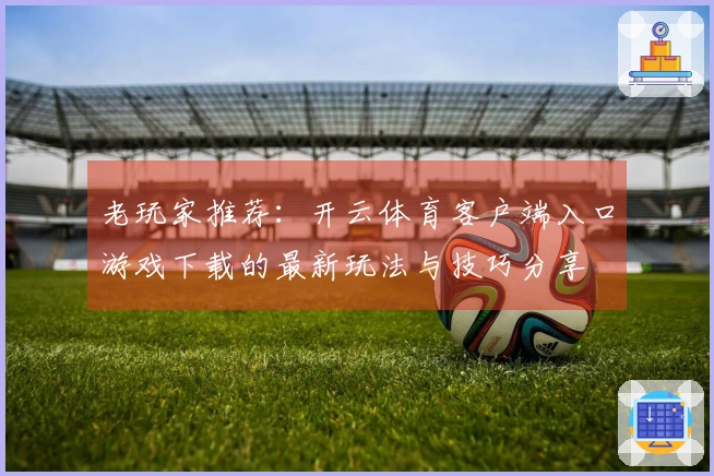 老玩家推荐：开云体育客户端入口游戏下载的最新玩法与技巧分享