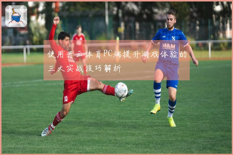 使用开云体育PC端提升游戏体验的三大实战技巧解析