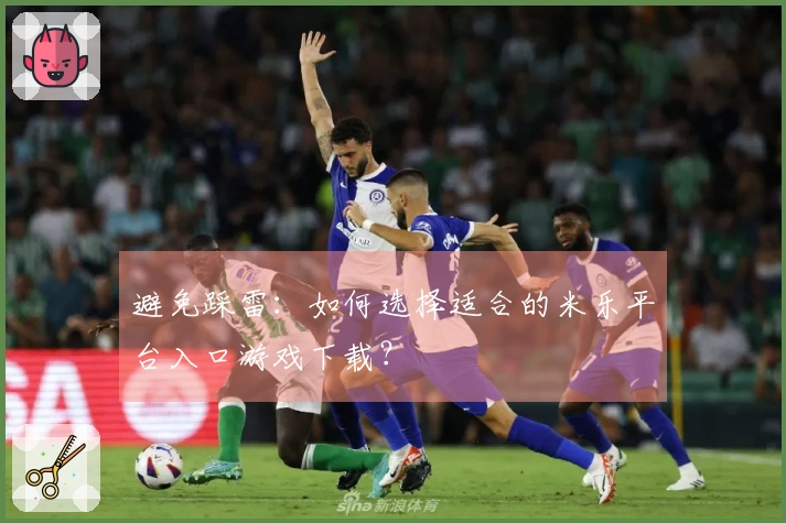 避免踩雷：如何选择适合的米乐平台入口游戏下载？