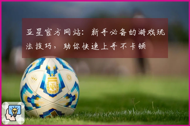 亚星官方网站：新手必备的游戏玩法技巧，助你快速上手不卡顿