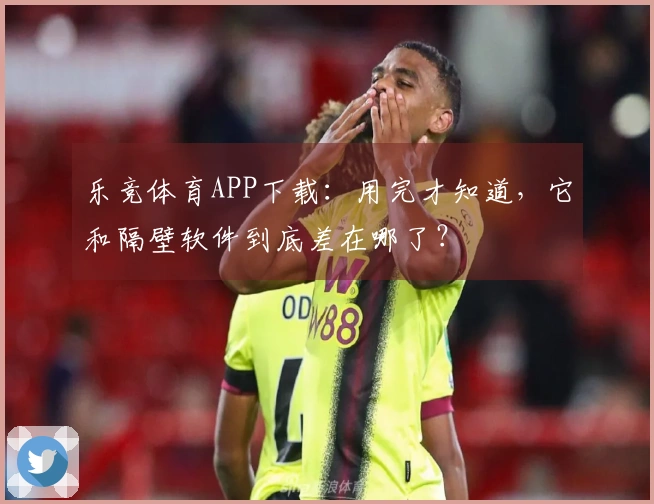 乐竞体育APP下载：用完才知道，它和隔壁软件到底差在哪了？