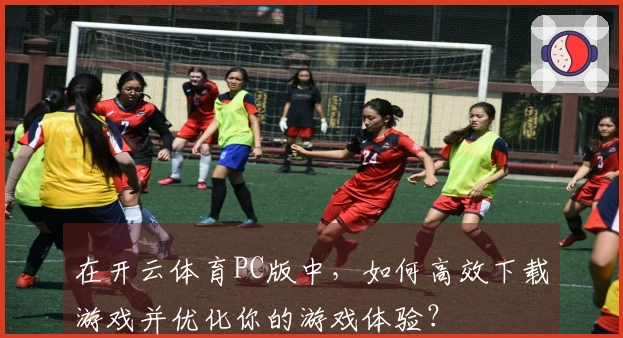 在开云体育PC版中，如何高效下载游戏并优化你的游戏体验？