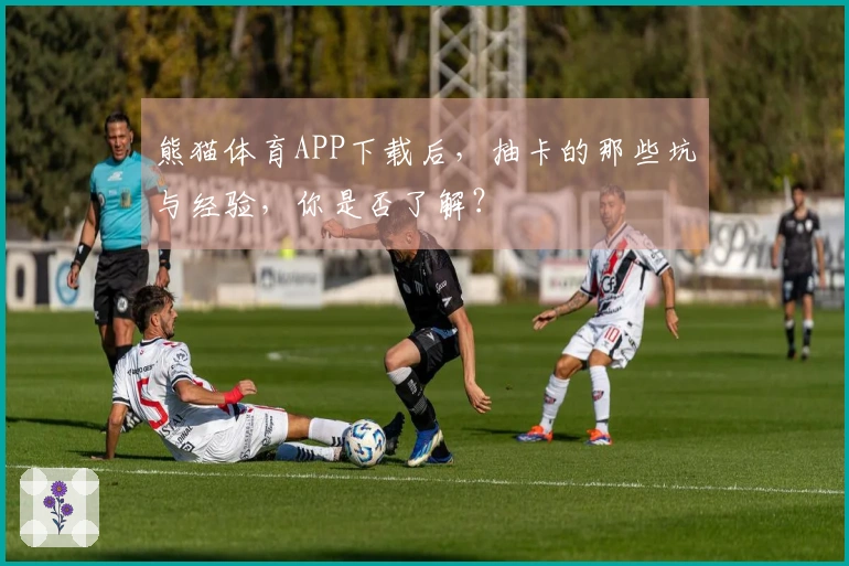 熊猫体育APP下载后，抽卡的那些坑与经验，你是否了解？