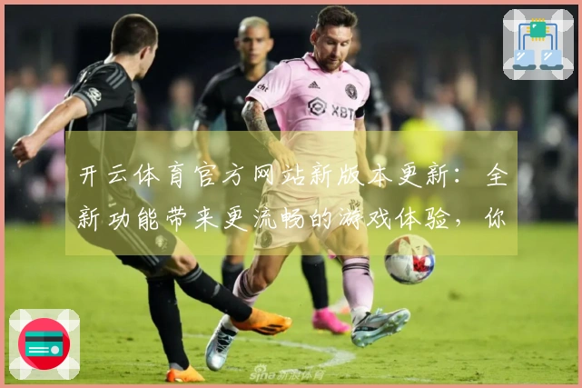 开云体育官方网站新版本更新：全新功能带来更流畅的游戏体验，你准备好了吗？