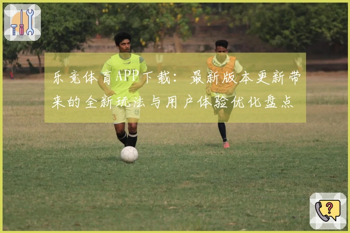 乐竞体育APP下载：最新版本更新带来的全新玩法与用户体验优化盘点