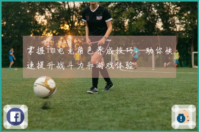 掌握im电竞角色养成技巧，助你快速提升战斗力和游戏体验