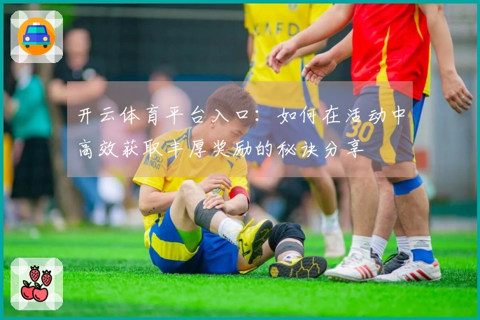 开云体育平台入口：如何在活动中高效获取丰厚奖励的秘诀分享