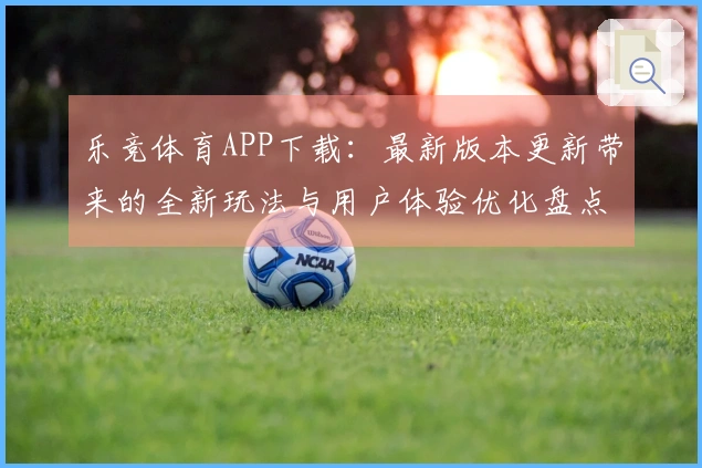 乐竞体育APP下载：最新版本更新带来的全新玩法与用户体验优化盘点
