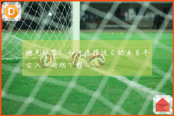 避免踩雷：如何选择适合的米乐平台入口游戏下载？