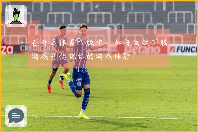 在开云体育PC版中，如何高效下载游戏并优化你的游戏体验？