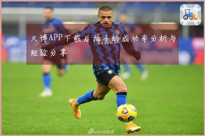 火博APP下载后抽卡的成功率分析与经验分享