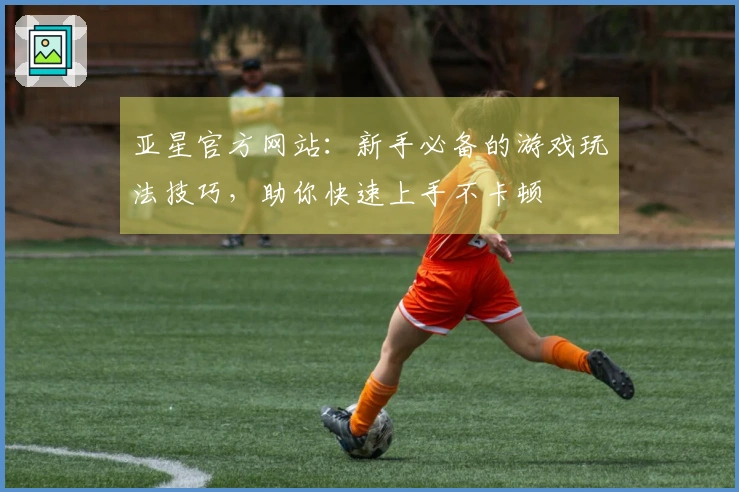 亚星官方网站：新手必备的游戏玩法技巧，助你快速上手不卡顿