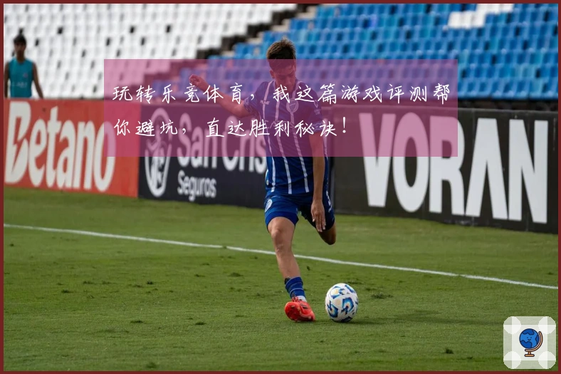 玩转乐竞体育,我这篇游戏评测帮你避坑,直达胜利秘诀!